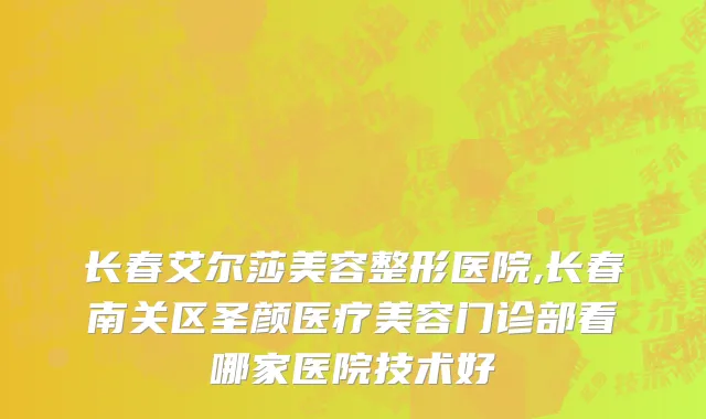 长春艾尔莎美容整形医院,长春南关区圣颜医疗美容门诊部看哪家医院技术好
