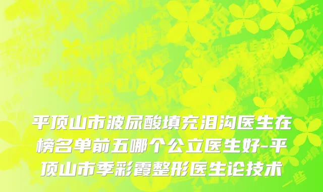 平顶山市波尿酸填充泪沟医生在榜名单前五哪个公立医生好-平顶山市季彩霞整形医生论技术