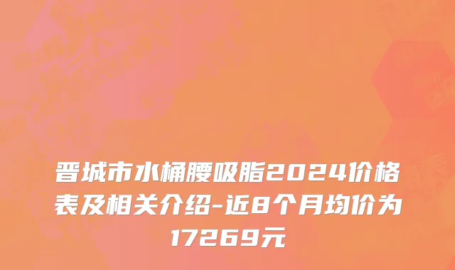 晋城市水桶腰吸脂2024价格表及相关介绍-近8个月均价为17269元