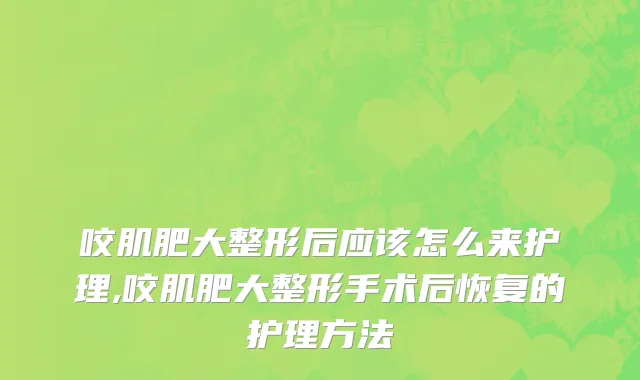 咬肌肥大整形后应该怎么来护理,咬肌肥大整形手术后恢复的护理方法
