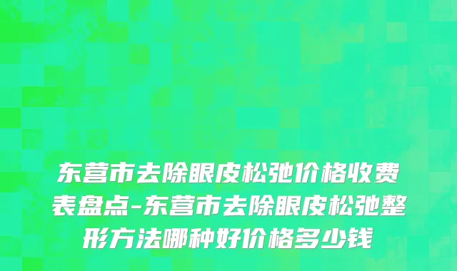 东营市去除眼皮松弛价格收费表盘点-东营市去除眼皮松弛整形方法哪种好价格多少钱