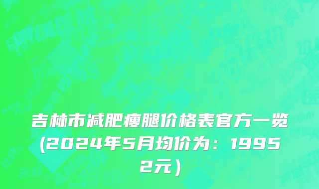 吉林市减肥瘦腿价格表官方一览(2024年5月均价为：19952元）