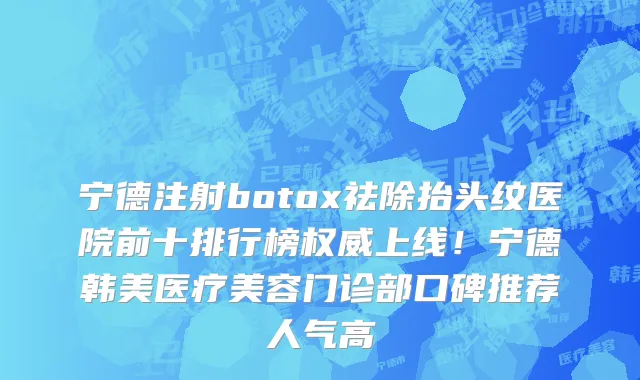 宁德注射botox祛除抬头纹医院前十排行榜权威上线!宁德韩美医疗美容门诊部口碑推荐人气高