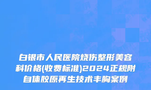 白银市人民医院烧伤整形美容科价格(收费标准)2024正规附自体胶原再生技术丰胸案例