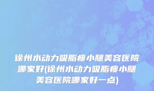 徐州水动力吸脂瘦小腿美容医院哪家好(徐州水动力吸脂瘦小腿美容医院哪家好一点)