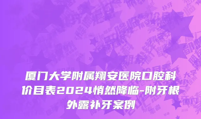 厦门大学附属翔安医院口腔科价目表2024悄然降临-附牙根外露补牙案例