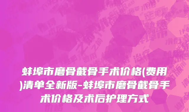 蚌埠市磨骨截骨手术价格(费用)清单全新版-蚌埠市磨骨截骨手术价格及术后护理方式