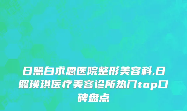 日照白求恩医院整形美容科,日照瑛琪医疗美容诊所热门top口碑盘点