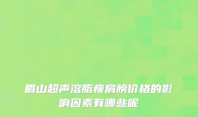 眉山超声溶脂瘦肩膀价格的影响因素有哪些呢