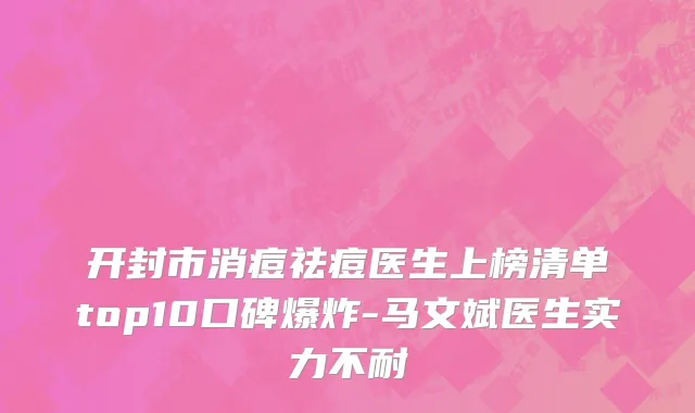 开封市消痘祛痘医生上榜清单top10口碑爆炸-马文斌医生实力不耐