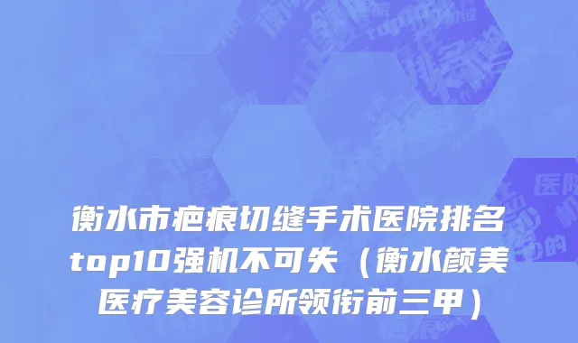 衡水市疤痕切缝手术医院排名top10强机不可失（衡水颜美医疗美容诊所领衔前三甲）