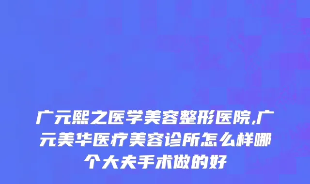 广元熙之医学美容整形医院,广元美华医疗美容诊所怎么样哪个大夫手术做的好