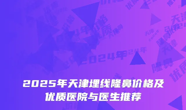 2025年天津埋线隆鼻价格及优质医院与医生推荐