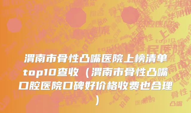 渭南市骨性凸嘴医院上榜清单top10查收（渭南市骨性凸嘴口腔医院口碑好价格收费也合理）