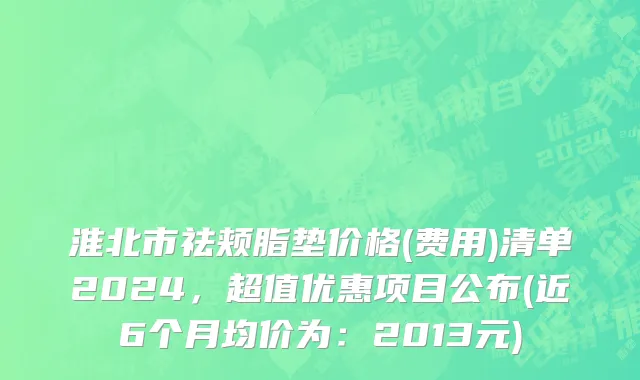 淮北市祛颊脂垫价格(费用)清单2024，超值优惠项目公布(近6个月均价为：2013元)