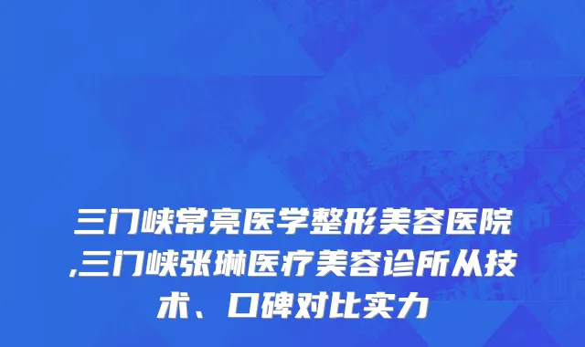 三门峡常亮医学整形美容医院,三门峡张琳医疗美容诊所从技术、口碑对比实力