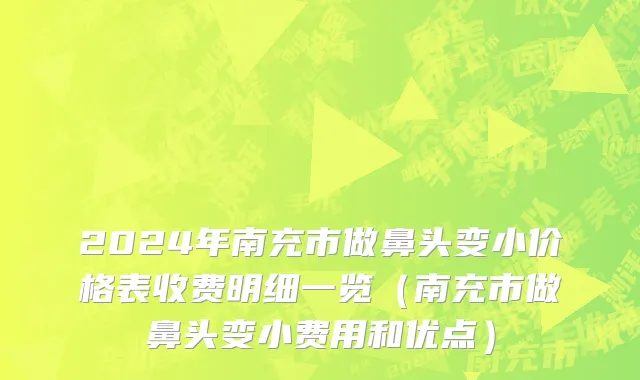 2024年南充市做鼻头变小价格表收费明细一览（南充市做鼻头变小费用和优点）