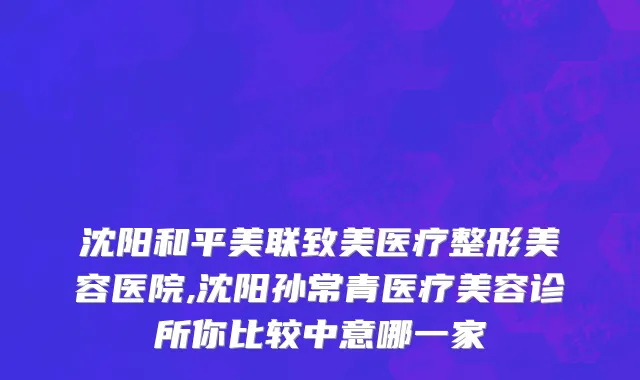 沈阳和平美联致美医疗整形美容医院,沈阳孙常青医疗美容诊所你比较中意哪一家