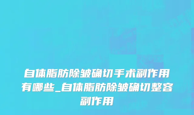 自体脂肪除皱确切手术副作用有哪些_自体脂肪除皱确切整容副作用