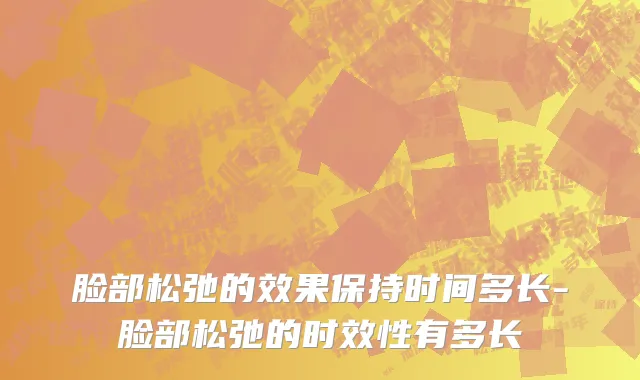 脸部松弛的效果保持时间多长-脸部松弛的时效性有多长