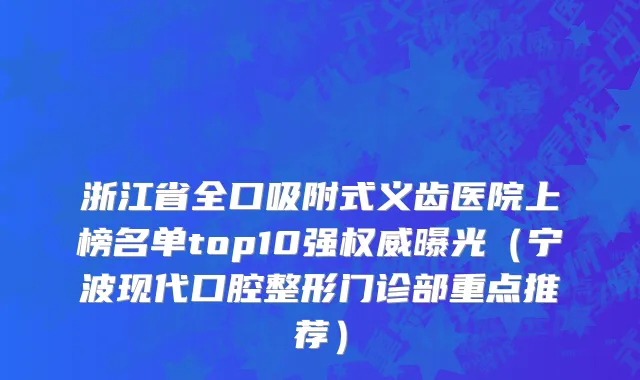 浙江省全口吸附式义齿医院上榜名单top10强权威曝光（宁波现代口腔整形门诊部重点推荐）
