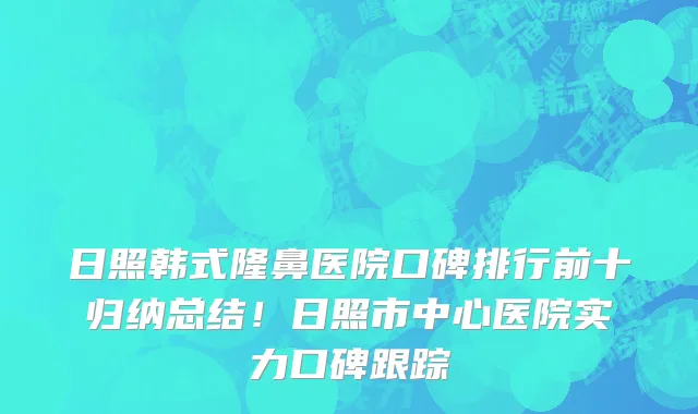 日照韩式隆鼻医院口碑排行前十归纳总结!日照市中心医院实力口碑跟踪