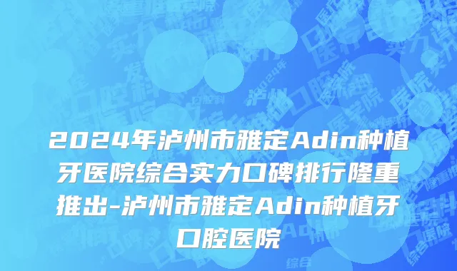 2024年泸州市雅定Adin种植牙医院综合实力口碑排行隆重推出-泸州市雅定Adin种植牙口腔医院