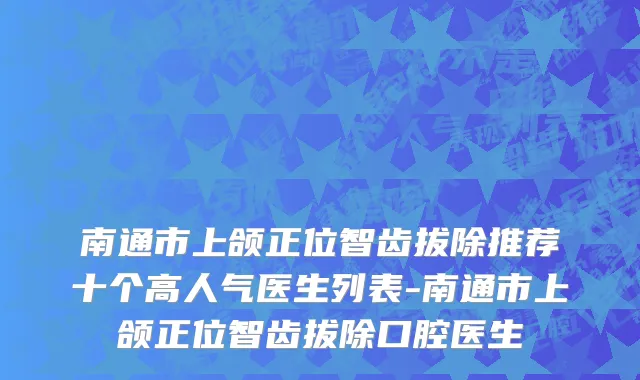 南通市上颌正位智齿拔除推荐十个高人气医生列表-南通市上颌正位智齿拔除口腔医生