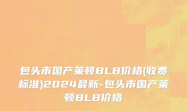 包头市国产莱顿BLB价格(收费标准)2024最新-包头市国产莱顿BLB价格