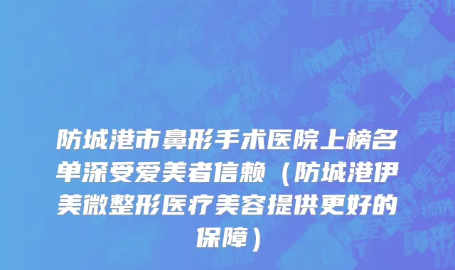 防城港市鼻形手术医院上榜名单深受爱美者信赖（防城港伊美微整形医疗美容提供更好的保障）