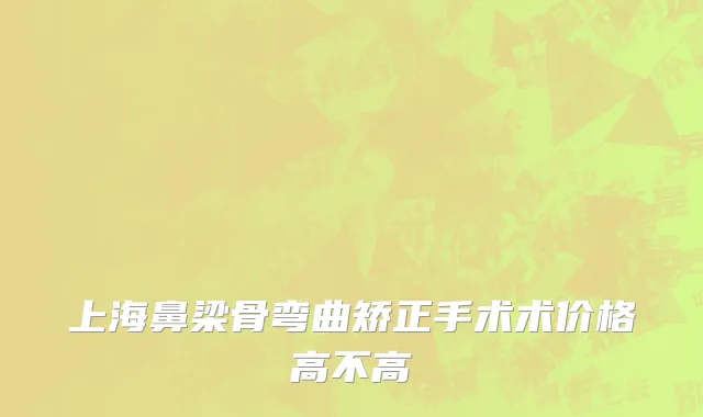 上海鼻梁骨弯曲矫正手术术价格高不高