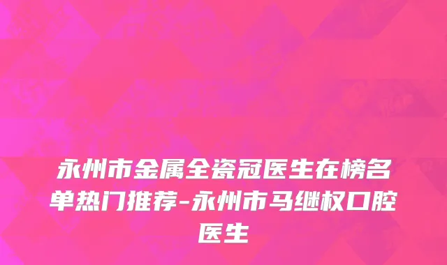 永州市金属全瓷冠医生在榜名单热门推荐-永州市马继权口腔医生