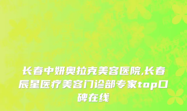 长春中妍奥拉克美容医院,长春辰星医疗美容门诊部专家top口碑在线