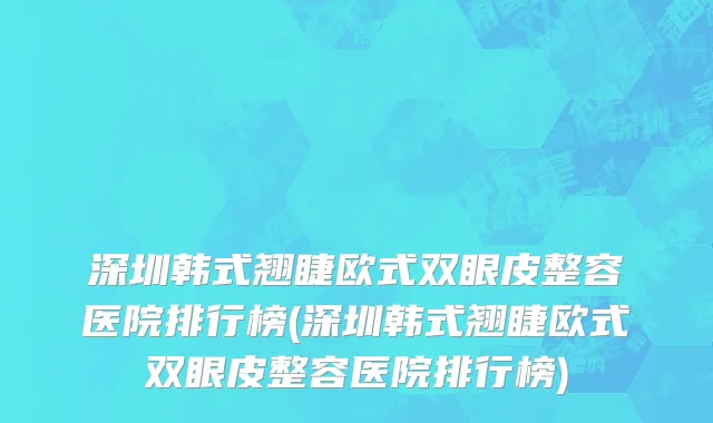 深圳韩式翘睫欧式双眼皮整容医院排行榜(深圳韩式翘睫欧式双眼皮整容医院排行榜)
