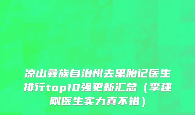 凉山彝族自治州去黑胎记医生排行top10强更新汇总（李建刚医生实力真不错）
