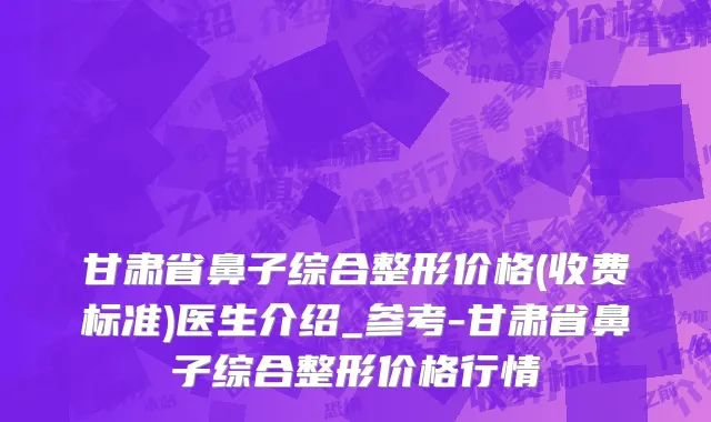 甘肃省鼻子综合整形价格(收费标准)医生介绍_参考-甘肃省鼻子综合整形价格行情
