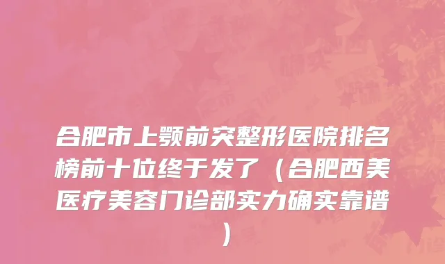 合肥市上颚前突整形医院排名榜前十位终于发了（合肥西美医疗美容门诊部实力确实靠谱）