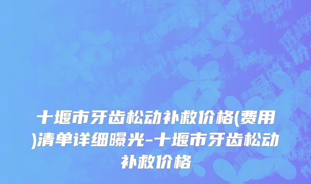 十堰市牙齿松动补救价格(费用)清单详细曝光-十堰市牙齿松动补救价格