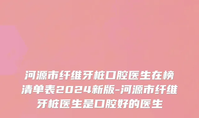河源市纤维牙桩口腔医生在榜清单表2024新版-河源市纤维牙桩医生是口腔好的医生