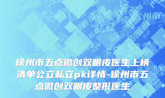 徐州市五点微创双眼皮医生上榜清单公立私立pk详情-徐州市五点微创双眼皮整形医生