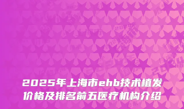 2025年上海市ehb技术植发价格及排名前五医疗机构介绍