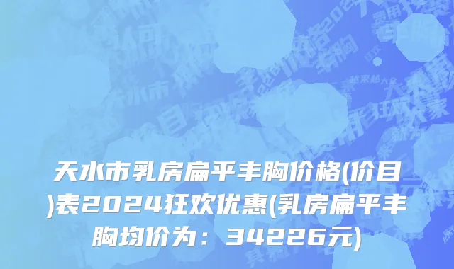 天水市乳房扁平丰胸价格(价目)表2024狂欢优惠(乳房扁平丰胸均价为：34226元)
