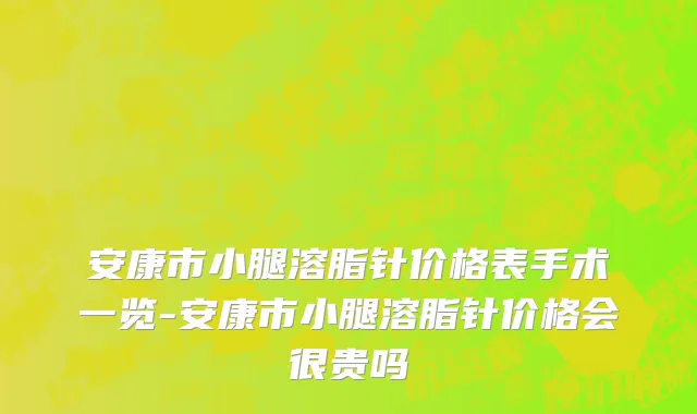 安康市小腿溶脂针价格表手术一览-安康市小腿溶脂针价格会很贵吗