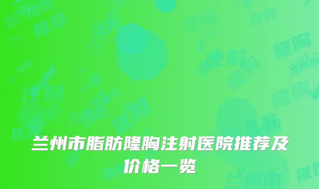 兰州市脂肪隆胸注射医院推荐及价格一览