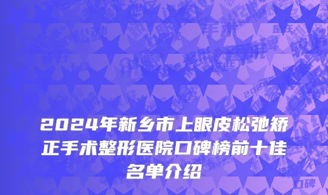 2024年新乡市上眼皮松弛矫正手术整形医院口碑榜前十佳名单介绍