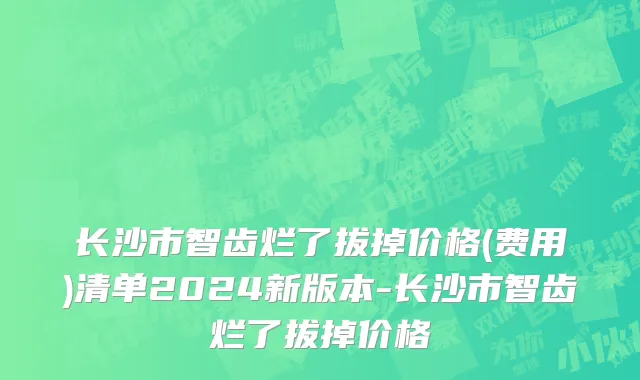 长沙市智齿烂了拔掉价格(费用)清单2024新版本-长沙市智齿烂了拔掉价格