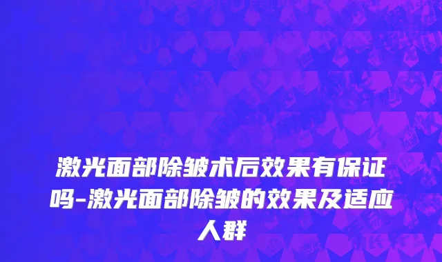 激光面部除皱术后效果有保证吗-激光面部除皱的效果及适应人群