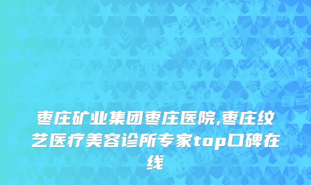 枣庄矿业集团枣庄医院,枣庄纹艺医疗美容诊所专家top口碑在线