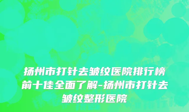 扬州市打针去皱纹医院排行榜前十佳全面了解-扬州市打针去皱纹整形医院