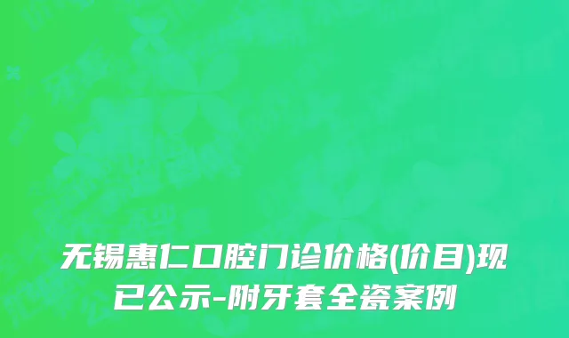 无锡惠仁口腔门诊价格(价目)现已公示-附牙套全瓷案例